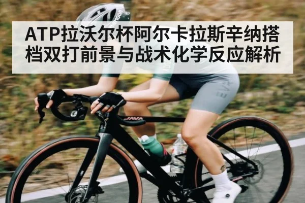 ATP拉沃尔杯阿尔卡拉斯辛纳搭档双打前景与战术化学反应解析